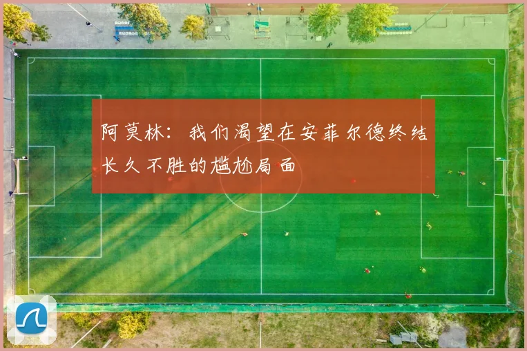 阿莫林：我们渴望在安菲尔德终结长久不胜的尴尬局面